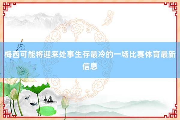 梅西可能将迎来处事生存最冷的一场比赛体育最新信息