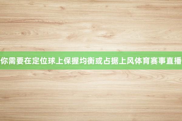 你需要在定位球上保握均衡或占据上风体育赛事直播