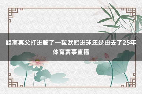距离其父打进临了一粒欧冠进球还是由去了25年体育赛事直播