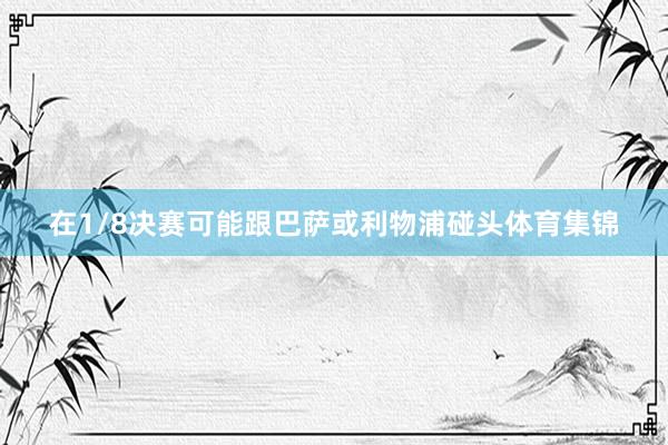 在1/8决赛可能跟巴萨或利物浦碰头体育集锦