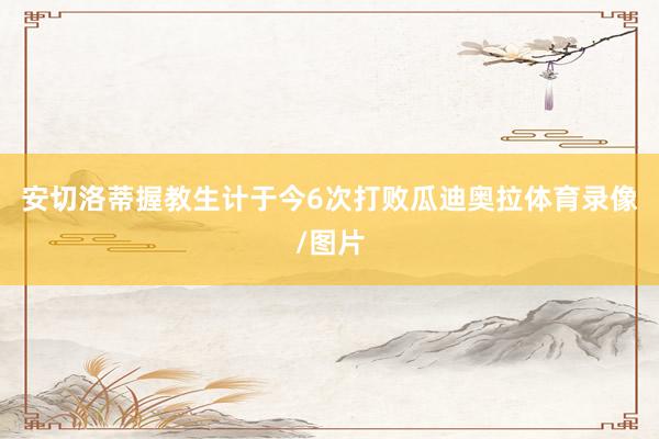 安切洛蒂握教生计于今6次打败瓜迪奥拉体育录像/图片