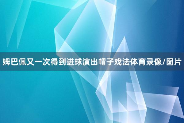 姆巴佩又一次得到进球演出帽子戏法体育录像/图片