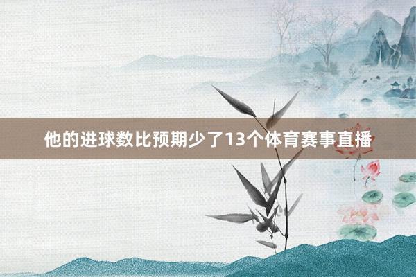 他的进球数比预期少了13个体育赛事直播
