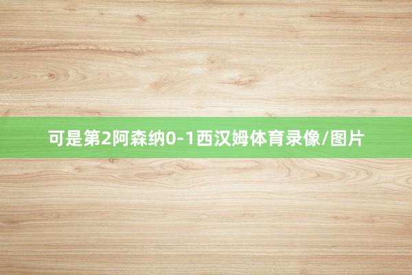 可是第2阿森纳0-1西汉姆体育录像/图片