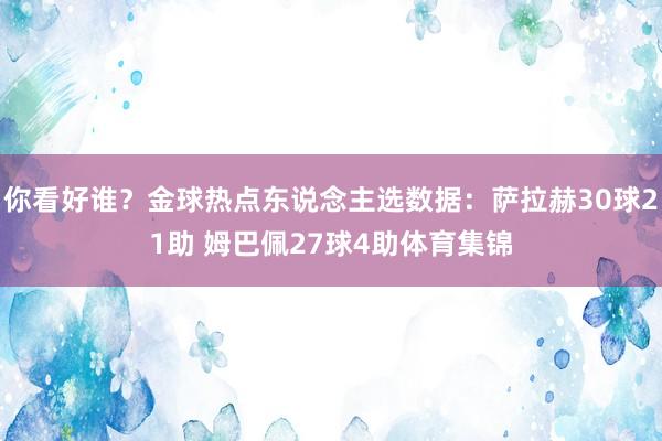你看好谁?金球热点东说念主选数据:萨拉赫30球21助 姆巴佩27球4助体育集锦