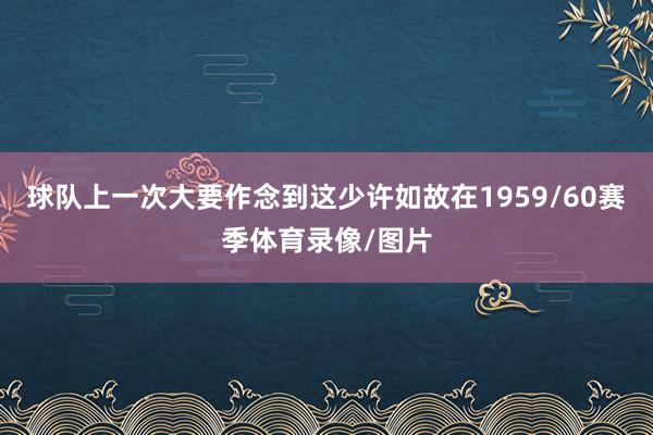 球队上一次大要作念到这少许如故在1959/60赛季体育录像/图片