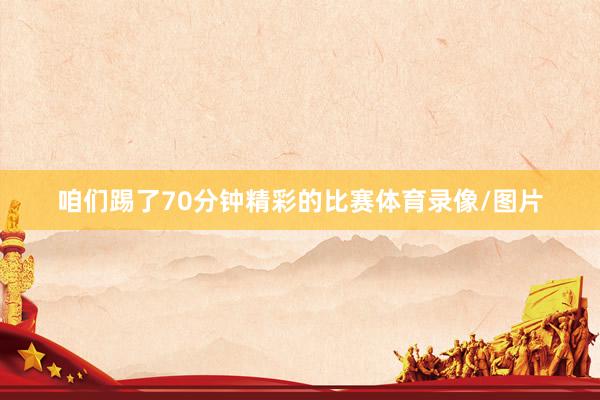 咱们踢了70分钟精彩的比赛体育录像/图片