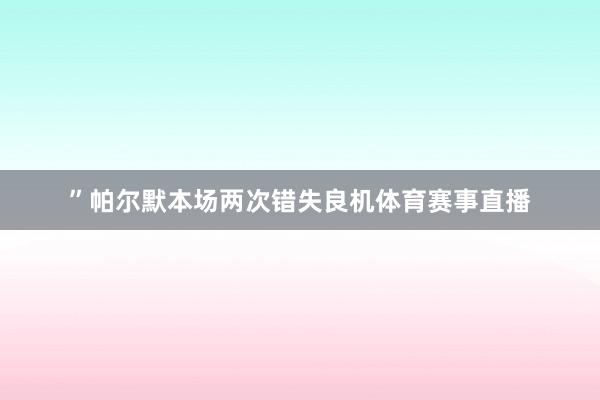 ”帕尔默本场两次错失良机体育赛事直播