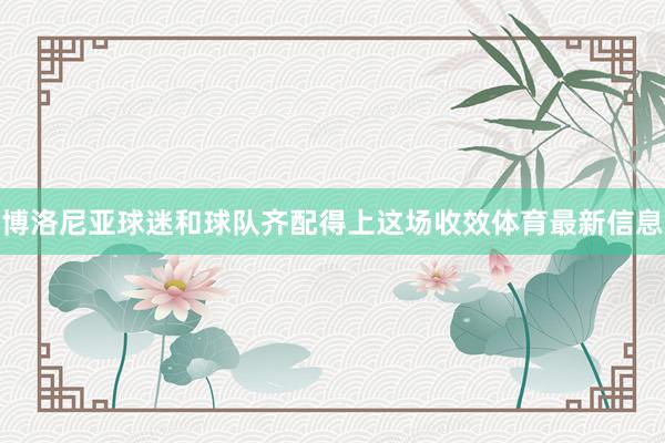 博洛尼亚球迷和球队齐配得上这场收效体育最新信息