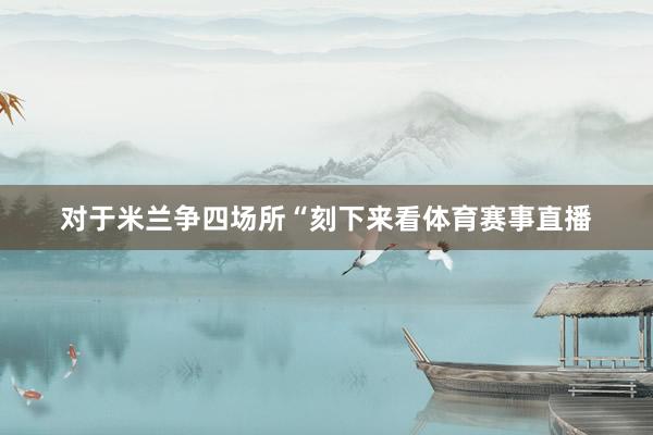 对于米兰争四场所“刻下来看体育赛事直播