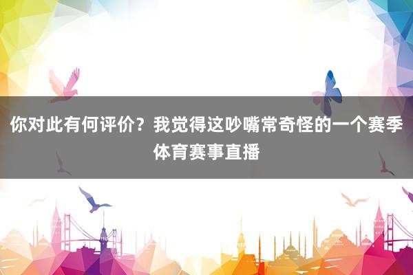 你对此有何评价?我觉得这吵嘴常奇怪的一个赛季体育赛事直播