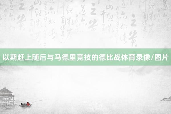 以期赶上随后与马德里竞技的德比战体育录像/图片