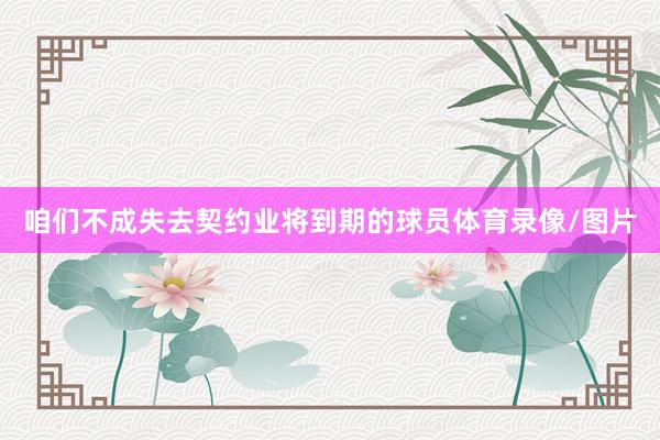 咱们不成失去契约业将到期的球员体育录像/图片