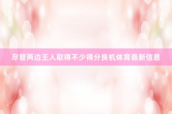尽管两边王人取得不少得分良机体育最新信息