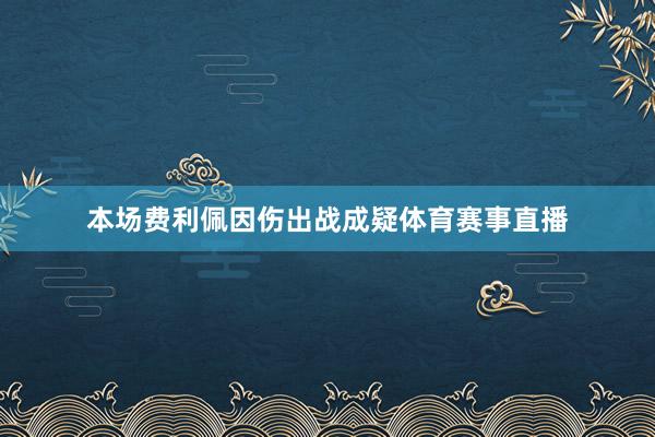 本场费利佩因伤出战成疑体育赛事直播
