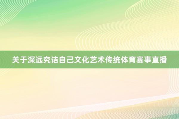 关于深远究诘自己文化艺术传统体育赛事直播