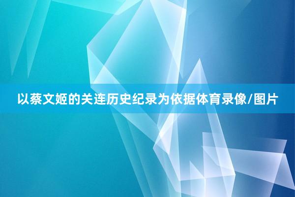 以蔡文姬的关连历史纪录为依据体育录像/图片
