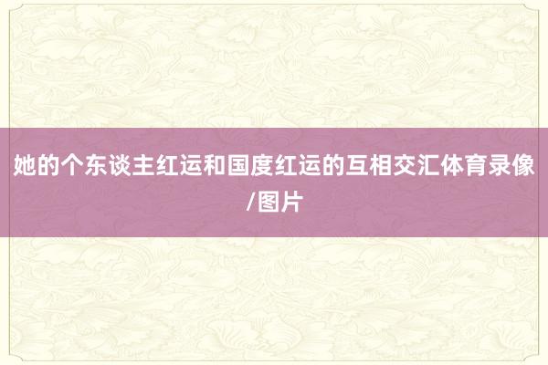 她的个东谈主红运和国度红运的互相交汇体育录像/图片