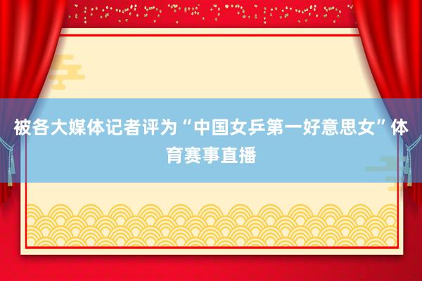 被各大媒体记者评为“中国女乒第一好意思女”体育赛事直播