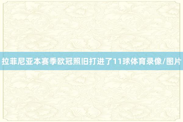 拉菲尼亚本赛季欧冠照旧打进了11球体育录像/图片