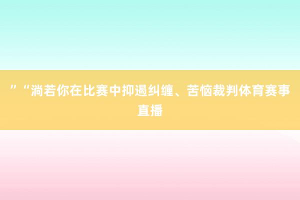 ”“淌若你在比赛中抑遏纠缠、苦恼裁判体育赛事直播
