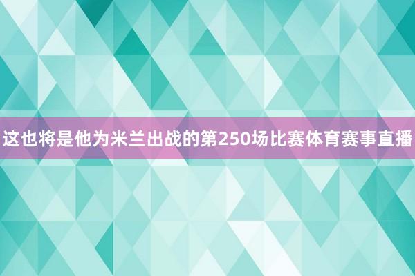 这也将是他为米兰出战的第250场比赛体育赛事直播