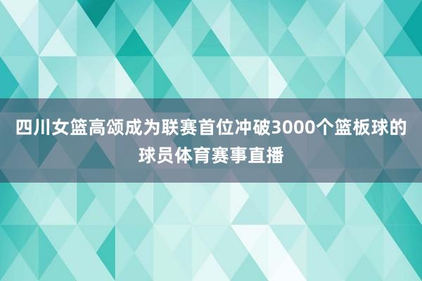 四川女篮高颂成为联赛首位冲破3000个篮板球的球员体育赛事直播