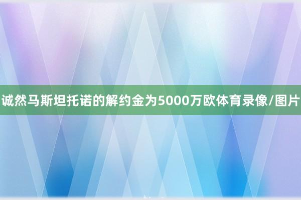 诚然马斯坦托诺的解约金为5000万欧体育录像/图片