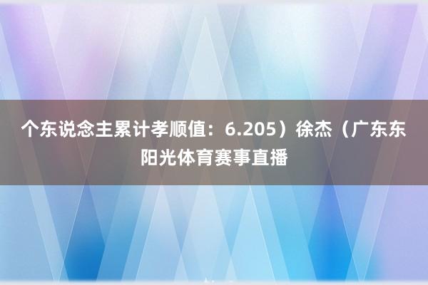 个东说念主累计孝顺值:6.205)徐杰(广东东阳光体育赛事直播