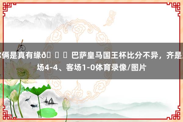 你俩是真有缘😂巴萨皇马国王杯比分不异，齐是主场4-4、客场1-0体育录像/图片