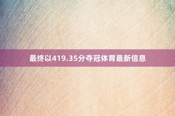 最终以419.35分夺冠体育最新信息