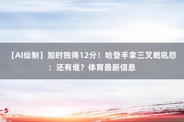 【AI绘制】加时独得12分！哈登手拿三叉戟吼怒：还有谁？体育最新信息