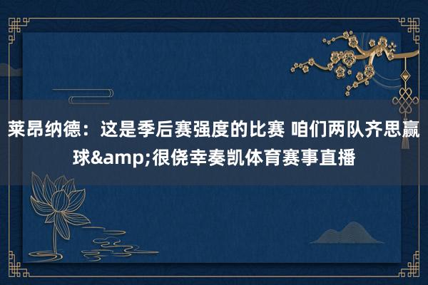 莱昂纳德：这是季后赛强度的比赛 咱们两队齐思赢球&很侥幸奏凯体育赛事直播