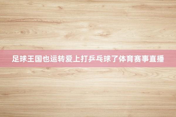 足球王国也运转爱上打乒乓球了体育赛事直播