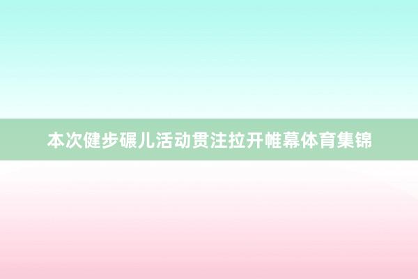 本次健步碾儿活动贯注拉开帷幕体育集锦