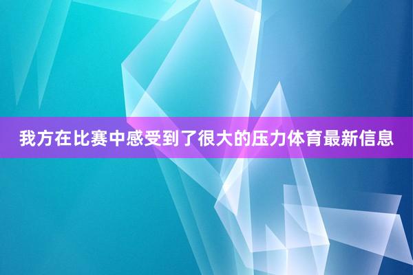 我方在比赛中感受到了很大的压力体育最新信息