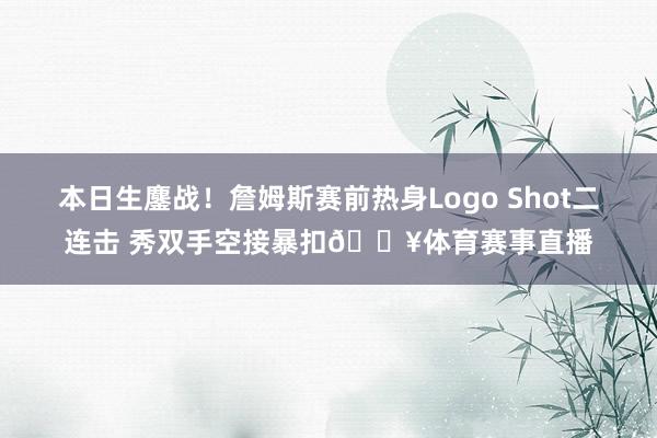 本日生鏖战！詹姆斯赛前热身Logo Shot二连击 秀双手空接暴扣🔥体育赛事直播