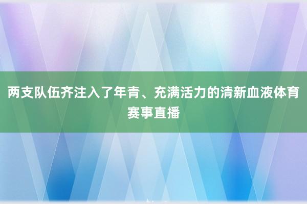 两支队伍齐注入了年青、充满活力的清新血液体育赛事直播
