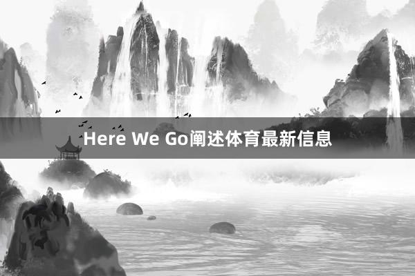 Here We Go阐述体育最新信息