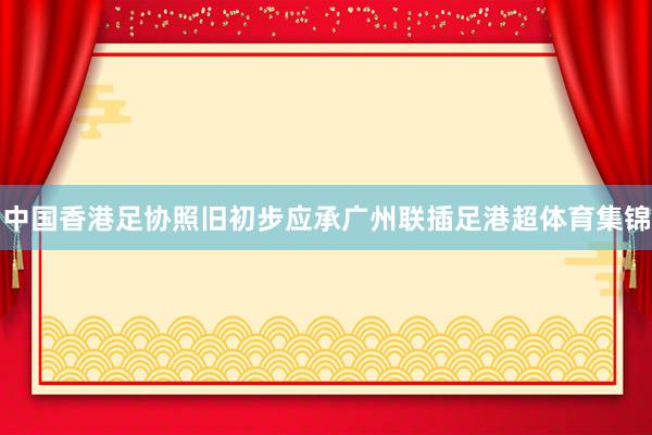 中国香港足协照旧初步应承广州联插足港超体育集锦