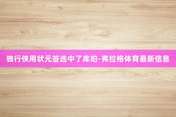 独行侠用状元签选中了库珀-弗拉格体育最新信息