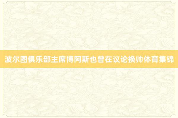 波尔图俱乐部主席博阿斯也曾在议论换帅体育集锦