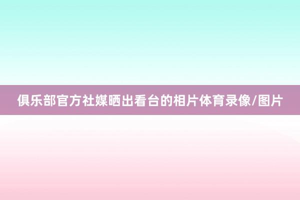 俱乐部官方社媒晒出看台的相片体育录像/图片