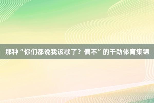 那种“你们都说我该歇了？偏不”的干劲体育集锦