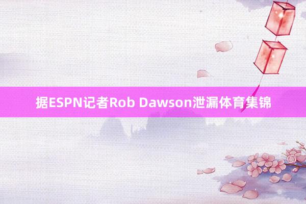 据ESPN记者Rob Dawson泄漏体育集锦