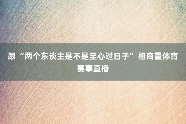 跟 “两个东谈主是不是至心过日子” 相商量体育赛事直播