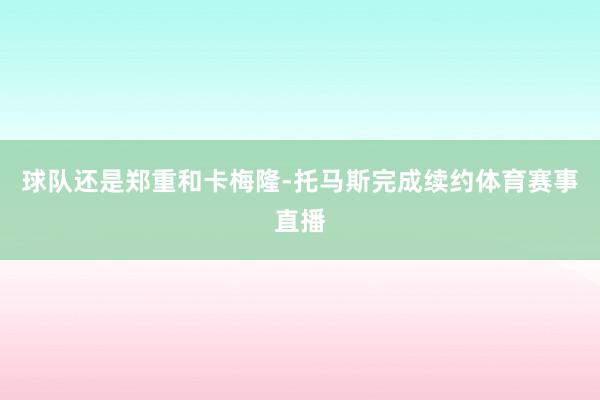 球队还是郑重和卡梅隆-托马斯完成续约体育赛事直播