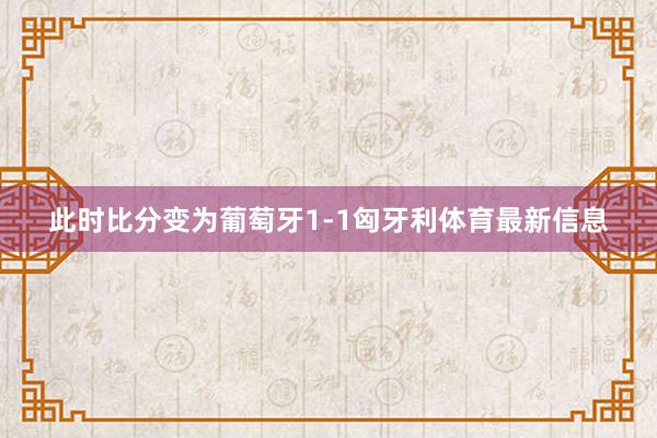 此时比分变为葡萄牙1-1匈牙利体育最新信息