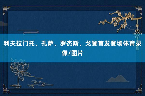 利夫拉门托、孔萨、罗杰斯、戈登首发登场体育录像/图片