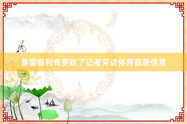 普雷佩利奇罗致了记者采访体育最新信息